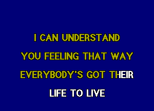 I CAN UNDERSTAND

YOU FEELING THAT WAY
EVERYBODY'S GOT THEIR
LIFE TO LIVE