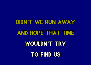 DIDN'T WE RUN AWAY

AND HOPE THAT TIME
WOULDN'T TRY
TO FIND US