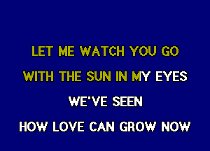 LET ME WATCH YOU GO

WITH THE SUN IN MY EYES
WE'VE SEEN
HOW LOVE CAN GROW NOW