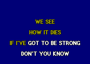 WE SEE

HOW IT DIES
IF I'VE GOT TO BE STRONG
DON'T YOU KNOW