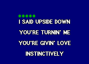 I SAID UPSIDE DOWN

YOU'RE TURNIN' ME
YOU'RE GIVIN' LOVE
INSTINCTIVELY