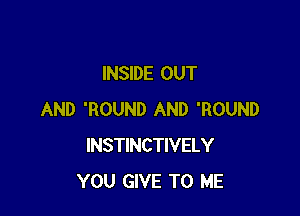 INSIDE OUT

AND 'ROUND AND 'ROUND
INSTINCTIVELY
YOU GIVE TO ME