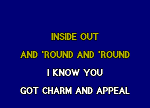 INSIDE OUT

AND 'ROUND AND 'ROUND
I KNOW YOU
GOT CHARM AND APPEAL