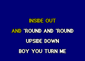 INSIDE OUT

AND 'ROUND AND 'ROUND
UPSIDE DOWN
BOY YOU TURN ME