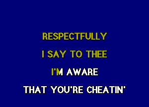RESPECTFULLY

I SAY T0 THEE
I'M AWARE
THAT YOU'RE CHEATIN'