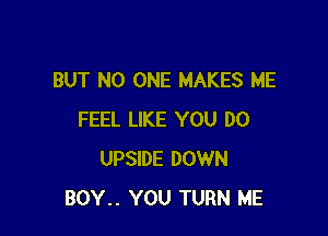 BUT NO ONE MAKES ME

FEEL LIKE YOU DO
UPSIDE DOWN
BOY.. YOU TURN ME