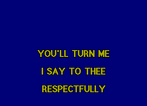YOU'LL TURN ME
I SAY T0 THEE
RESPECTFULLY