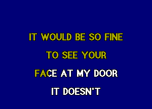 IT WOULD BE SO FINE

TO SEE YOUR
FACE AT MY DOOR
IT DOESN'T