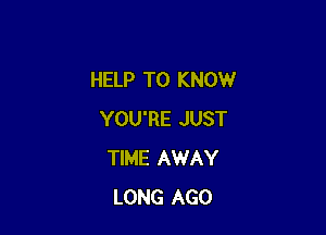 HELP TO KNOW

YOU'RE JUST
TIME AWAY
LONG AGO