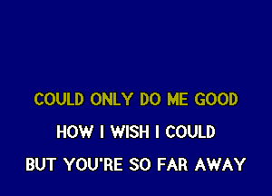 COULD ONLY DO ME GOOD
HOW I WISH I COULD
BUT YOU'RE SO FAR AWAY