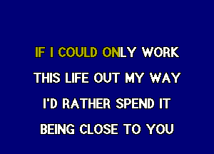 IF I COULD ONLY WORK

THIS LIFE OUT MY WAY
I'D RATHER SPEND IT
BEING CLOSE TO YOU