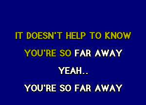 IT DOESN'T HELP TO KNOW

YOU'RE SO FAR AWAY
YEAH..
YOU'RE SO FAR AWAY