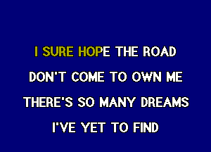l SURE HOPE THE ROAD

DON'T COME TO OWN ME
THERE'S SO MANY DREAMS
I'VE YET TO FIND