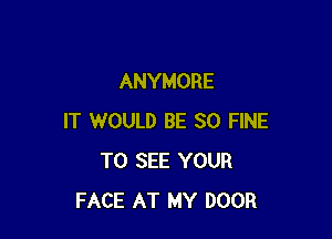 ANYMORE

IT WOULD BE SO FINE
TO SEE YOUR
FACE AT MY DOOR