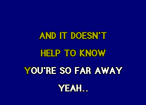 AND IT DOESN'T

HELP TO KNOW
YOU'RE SO FAR AWAY
YEAH..