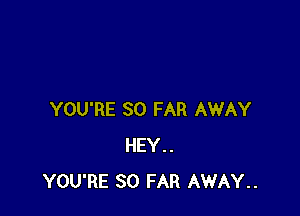 YOU'RE SO FAR AWAY
HEY..
YOU'RE SO FAR AWAY..