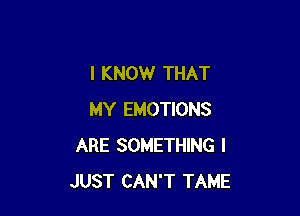 I KNOW THAT

MY EMOTIONS
ARE SOMETHING I
JUST CAN'T TAME
