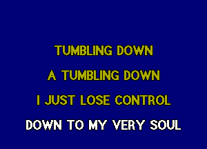 TUMBLING DOWN

A TUMBLING DOWN
I JUST LOSE CONTROL
DOWN TO MY VERY SOUL