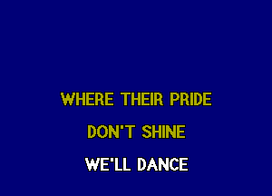 WHERE THEIR PRIDE
DON'T SHINE
WE'LL DANCE