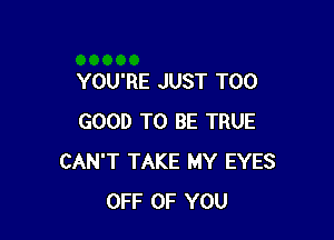 YOU'RE JUST T00

GOOD TO BE TRUE
CAN'T TAKE MY EYES
OFF OF YOU