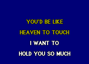 YOU'D BE LIKE

HEAVEN T0 TOUCH
I WANT TO
HOLD YOU SO MUCH