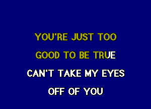 YOU'RE JUST T00

GOOD TO BE TRUE
CAN'T TAKE MY EYES
OFF OF YOU