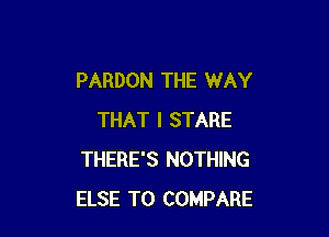 PARDON THE WAY

THAT I STARE
THERE'S NOTHING
ELSE T0 COMPARE