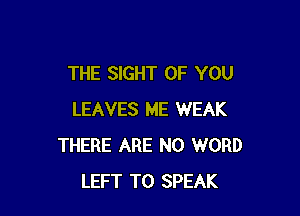 THE SIGHT OF YOU

LEAVES ME WEAK
THERE ARE NO WORD
LEFT T0 SPEAK