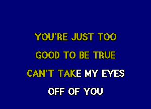 YOU'RE JUST T00

GOOD TO BE TRUE
CAN'T TAKE MY EYES
OFF OF YOU