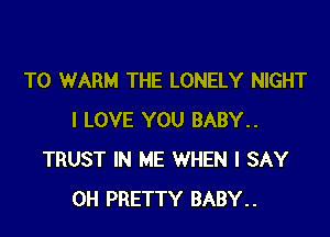 T0 WARM THE LONELY NIGHT

I LOVE YOU BABY..
TRUST IN ME WHEN I SAY
0H PRETTY BABY..