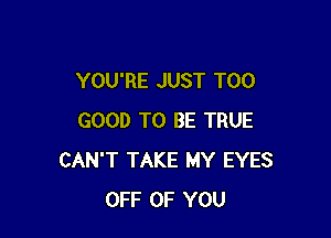 YOU'RE JUST T00

GOOD TO BE TRUE
CAN'T TAKE MY EYES
OFF OF YOU