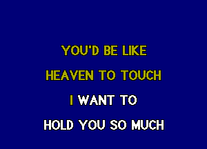 YOU'D BE LIKE

HEAVEN T0 TOUCH
I WANT TO
HOLD YOU SO MUCH