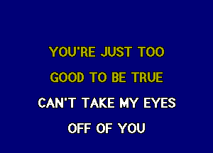 YOU'RE JUST T00

GOOD TO BE TRUE
CAN'T TAKE MY EYES
OFF OF YOU