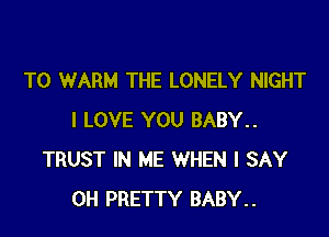 T0 WARM THE LONELY NIGHT

I LOVE YOU BABY..
TRUST IN ME WHEN I SAY
0H PRETTY BABY..
