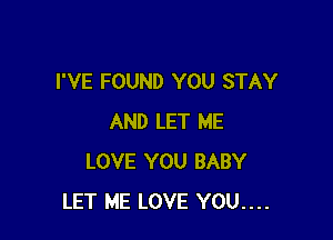 I'VE FOUND YOU STAY

AND LET ME
LOVE YOU BABY
LET ME LOVE YOU....