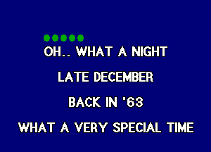 0H.. WHAT A NIGHT

LATE DECEMBER
BACK IN '63
WHAT A VERY SPECIAL TIME