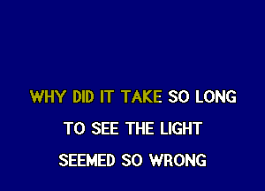 WHY DID IT TAKE SO LONG
TO SEE THE LIGHT
SEEMED SO WRONG