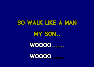 SO WALK LIKE A MAN

MY SON. .
WOOOO ......
WOOOO ......