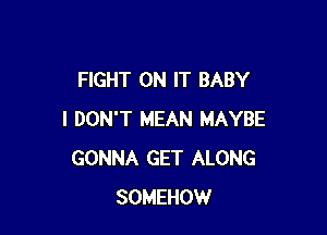 FIGHT ON IT BABY

I DON'T MEAN MAYBE
GONNA GET ALONG
SOMEHOW