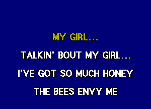 MY GIRL. . .

TALKIN' BOUT MY GIRL...
I'VE GOT SO MUCH HONEY
THE BEES ENVY ME