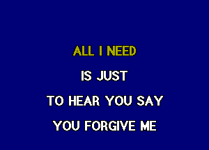 ALL I NEED

IS JUST
TO HEAR YOU SAY
YOU FORGIVE ME