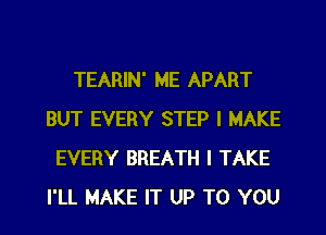 TEARIN' ME APART
BUT EVERY STEP I MAKE
EVERY BREATH I TAKE
I'LL MAKE IT UP TO YOU