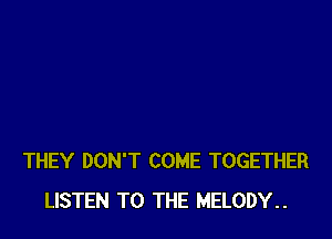 THEY DON'T COME TOGETHER
LISTEN TO THE MELODY..