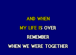 AND WHEN

MY LIFE IS OVER
REMEMBER
WHEN WE WERE TOGETHER