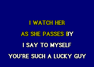 I WATCH HER

AS SHE PASSES BY
I SAY T0 MYSELF
YOU'RE SUCH A LUCKY GUY
