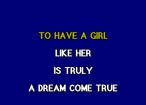 TO HAVE A GIRL

LIKE HER
IS TRULY
A DREAM COME TRUE