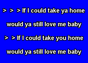 t? i? n, If I could take ya home
would ya still love me baby

If I could take you home

would ya still love me baby