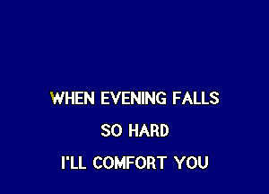 WHEN EVENING FALLS
SO HARD
I'LL COMFORT YOU