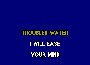 TROUBLED WATER
I WILL EASE
YOUR MIND