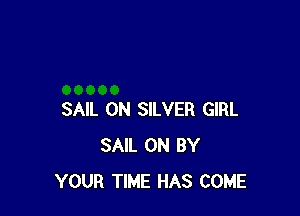 SAIL 0N SILVER GIRL
SAIL 0N BY
YOUR TIME HAS COME